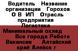 Водитель › Название организации ­ Горохов О.В, ИП › Отрасль предприятия ­ Логистика › Минимальный оклад ­ 27 500 - Все города Работа » Вакансии   . Алтайский край,Алейск г.